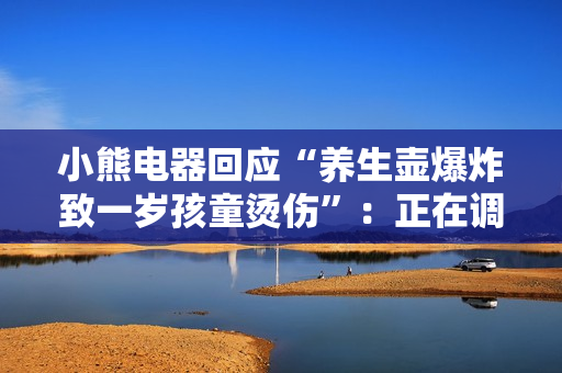 小熊电器回应“养生壶爆炸致一岁孩童烫伤”:正在调查当中 小熊电器回应“养生壶爆炸致一岁孩童烫伤”:正在调查当中