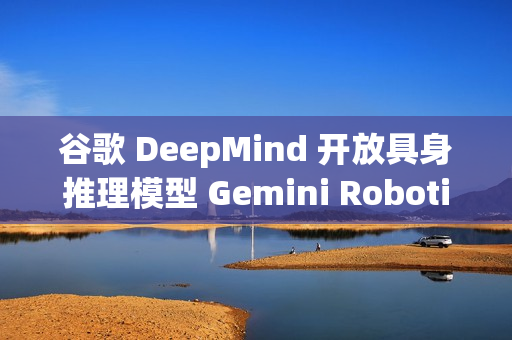 谷歌 DeepMind 开放具身推理模型 Gemini Robotics-ER 1.5 谷歌 DeepMind 开放具身推理模型 Gemini Robotics-ER 1.5