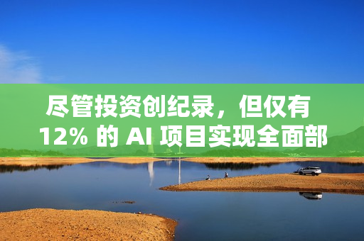 尽管投资创纪录,但仅有 12% 的 AI 项目实现全面部署 尽管投资创纪录,但仅有 12% 的 AI 项目实现全面部署