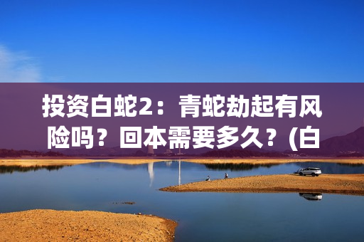 投资白蛇2：青蛇劫起有风险吗？回本需要多久？(白蛇2总投资)