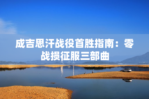 成吉思汗战役首胜指南:零战损征服三部曲 成吉思汗战役首胜指南:零战损征服三部曲