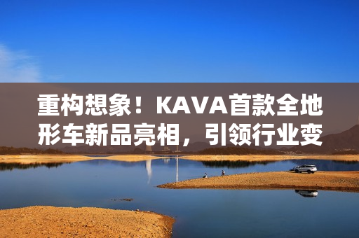 重构想象！KAVA首款全地形车新品亮相，引领行业变革