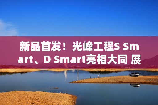 新品首发！光峰工程S Smart、D Smart亮相大同 展现数字光影技术新体验