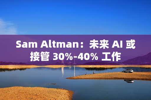 Sam Altman:未来 AI 或接管 30%-40% 工作 Sam Altman:未来 AI 或接管 30%-40% 工作