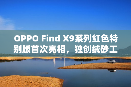 OPPO Find X9系列红色特别版首次亮相，独创绒砂工艺重塑旗舰质感