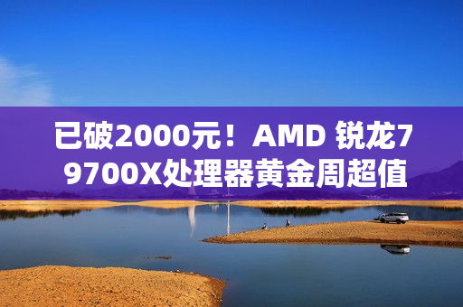 已破2000元！AMD 锐龙7 9700X处理器黄金周超值推荐