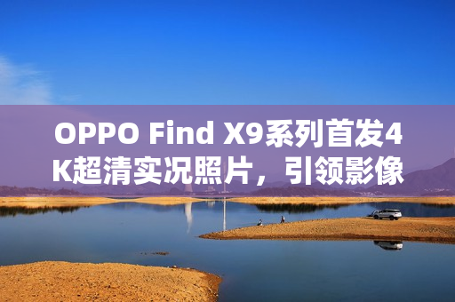 OPPO Find X9系列首发4K超清实况照片,引领影像新纪元 OPPO Find X9系列首发4K超清实况照片,引领影像新纪元