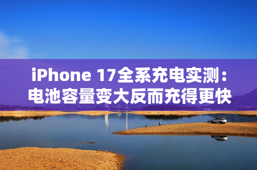 iPhone 17全系充电实测：电池容量变大反而充得更快