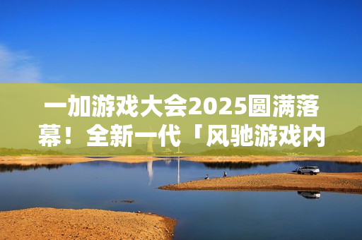 一加游戏大会2025圆满落幕！全新一代「风驰游戏内核」发布