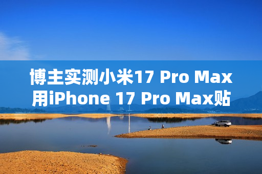 博主实测小米17 Pro Max用iPhone 17 Pro Max贴膜:完美贴合 指纹秒解 博主实测小米17 Pro Max用iPhone 17 Pro Max贴膜:完美贴合 指纹秒解