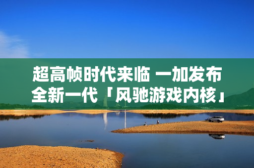 超高帧时代来临 一加发布全新一代「风驰游戏内核」实现全链路165Hz体验