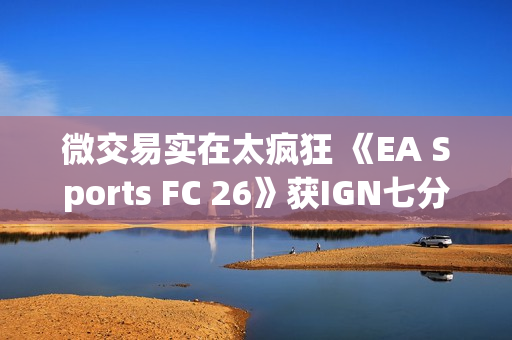 微交易实在太疯狂 《EA Sports FC 26》获IGN七分