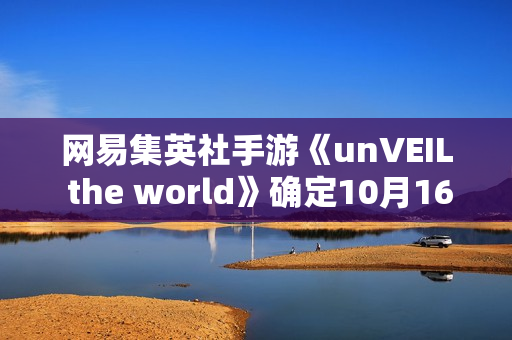 网易集英社手游《unVEIL the world》确定10月16日运营