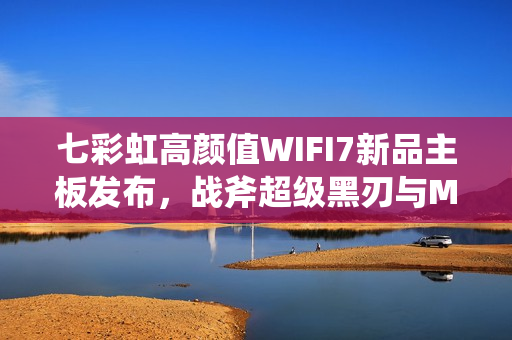 七彩虹高颜值WIFI7新品主板发布，战斧超级黑刃与MEOW B850开启预约