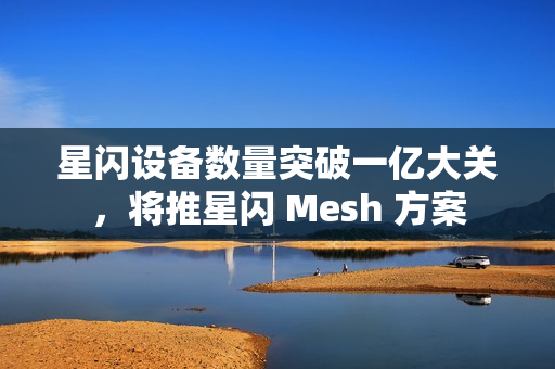 星闪设备数量突破一亿大关,将推星闪 Mesh 方案 星闪设备数量突破一亿大关,将推星闪 Mesh 方案