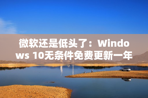 微软还是低头了：Windows 10无条件免费更新一年！可惜仅限欧洲经济区