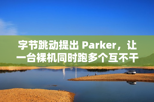 字节跳动提出 Parker，让一台裸机同时跑多个互不干扰的 Linux 内核实例