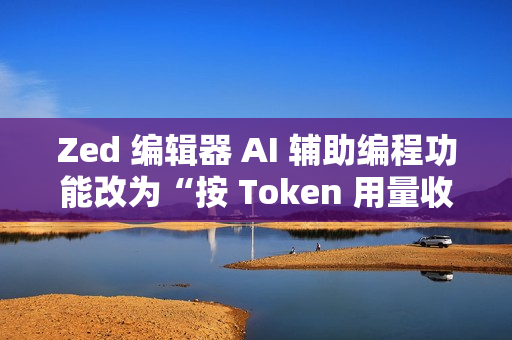 Zed 编辑器 AI 辅助编程功能改为“按 Token 用量收费”