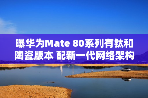 曝华为Mate 80系列有钛和陶瓷版本 配新一代网络架构
