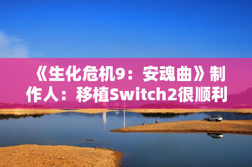 《生化危机9：安魂曲》制作人：移植Switch2很顺利 能运行8代原生版本