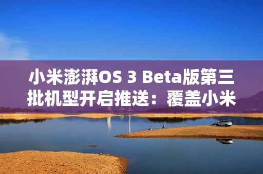 小米澎湃OS 3 Beta版第三批机型开启推送：覆盖小米14系列、K70系列等十款