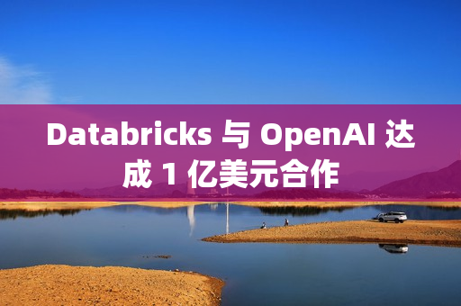 Databricks 与 OpenAI 达成 1 亿美元合作