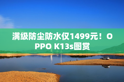满级防尘防水仅1499元！OPPO K13s图赏