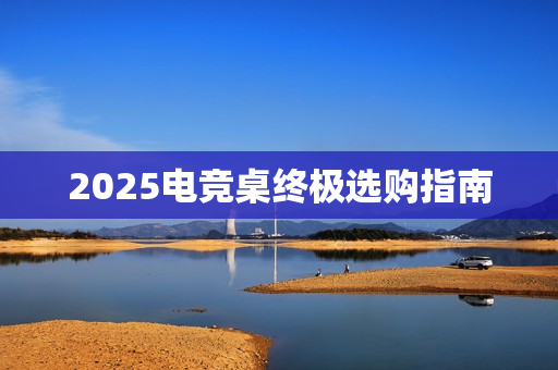 2025电竞桌终极选购指南 2025电竞桌终极选购指南