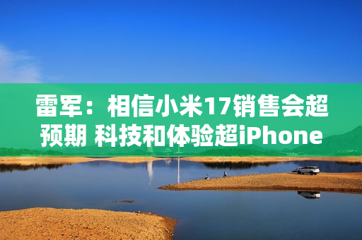 雷军：相信小米17销售会超预期 科技和体验超iPhone 17
