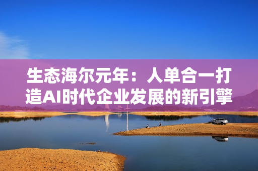 生态海尔元年：人单合一打造AI时代企业发展的新引擎