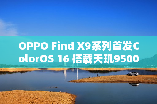 OPPO Find X9系列首发ColorOS 16 搭载天玑9500心片
