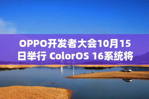 OPPO开发者大会10月15日举行 ColorOS 16系统将发布