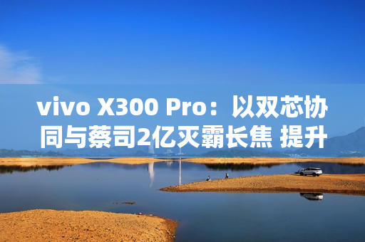 vivo X300 Pro:以双芯协同与蔡司2亿灭霸长焦 提升2025旗舰拍照新标准 vivo X300 Pro:以双芯协同与蔡司2亿灭霸长焦 提升2025旗舰拍照新标准
