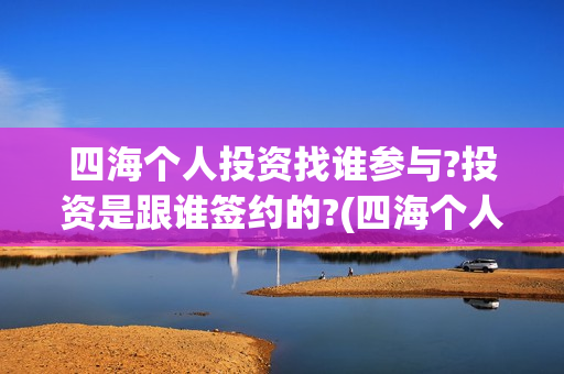 四海个人投资找谁参与?投资是跟谁签约的?(四海个人投资找哪个公司)