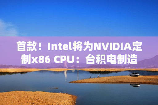 首款！Intel将为NVIDIA定制x86 CPU：台积电制造