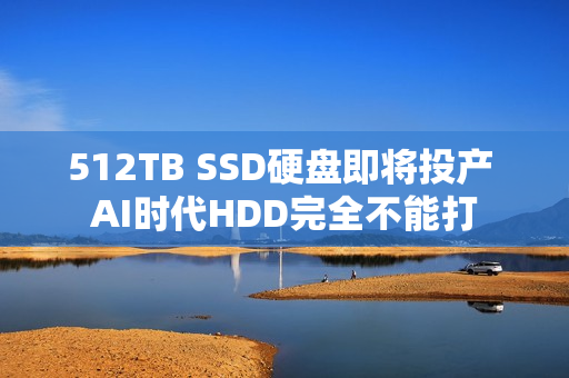 512TB SSD硬盘即将投产 AI时代HDD完全不能打