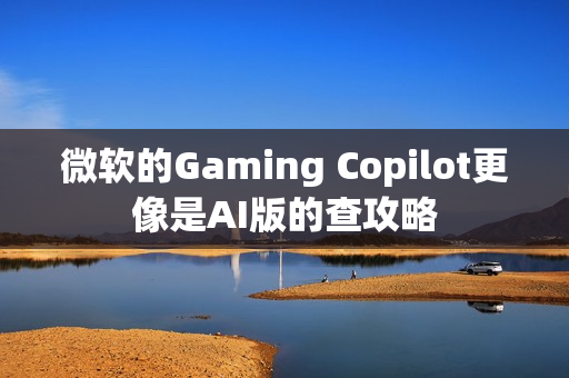 微软的Gaming Copilot更像是AI版的查攻略
