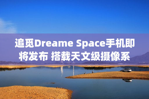 追觅Dreame Space手机即将发布 搭载天文级摄像系统