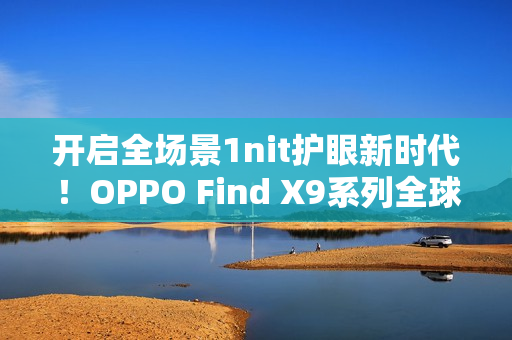 开启全场景1nit护眼新时代!OPPO Find X9系列全球首发「明眸护眼屏」 开启全场景1nit护眼新时代!OPPO Find X9系列全球首发「明眸护眼屏」