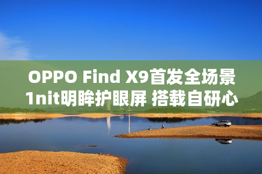 OPPO Find X9首发全场景1nit明眸护眼屏 搭载自研心片