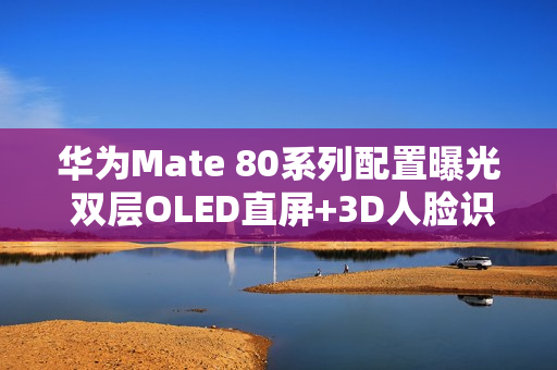 华为Mate 80系列配置曝光 双层OLED直屏+3D人脸识别