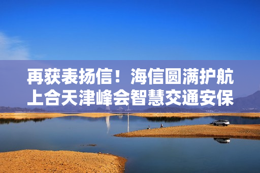 再获表扬信！海信圆满护航上合天津峰会智慧交通安保