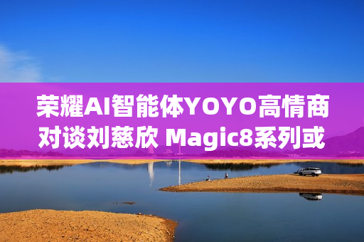 荣耀AI智能体YOYO高情商对谈刘慈欣 Magic8系列或迎大招