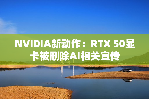 NVIDIA新动作：RTX 50显卡被删除AI相关宣传