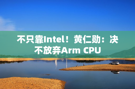不只靠Intel！黄仁勋：决不放弃Arm CPU