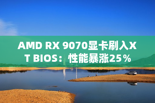 AMD RX 9070显卡刷入XT BIOS：性能暴涨25％