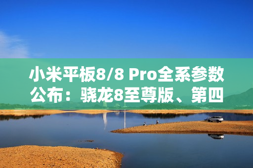 小米平板8/8 Pro全系参数公布：骁龙8至尊版、第四代骁龙8s双旗舰