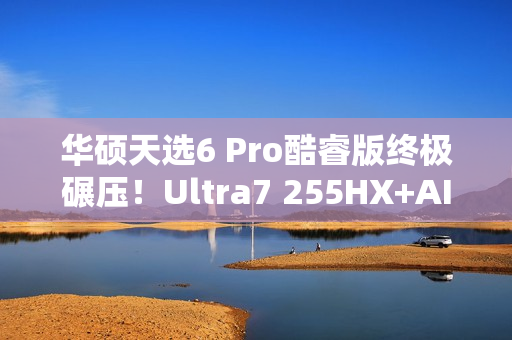 华硕天选6 Pro酷睿版终极碾压！Ultra7 255HX+AI高静黑科技  选它准没错