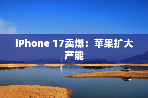 iPhone 17卖爆：苹果扩大产能
