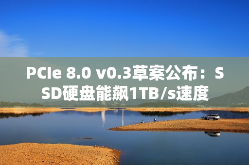 PCIe 8.0 v0.3草案公布：SSD硬盘能飙1TB/s速度